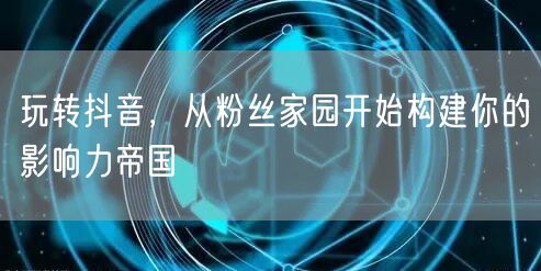 玩转抖音，从粉丝家园开始构建你的影响力帝
