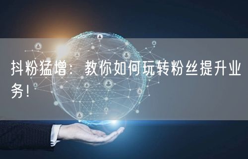 抖粉猛增：教你如何玩转粉丝提升业务！