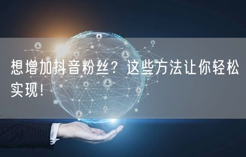 想增加抖音粉丝？这些方法让你轻松实现！