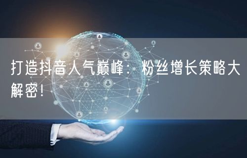 打造抖音人气巅峰：粉丝增长策略大解密！