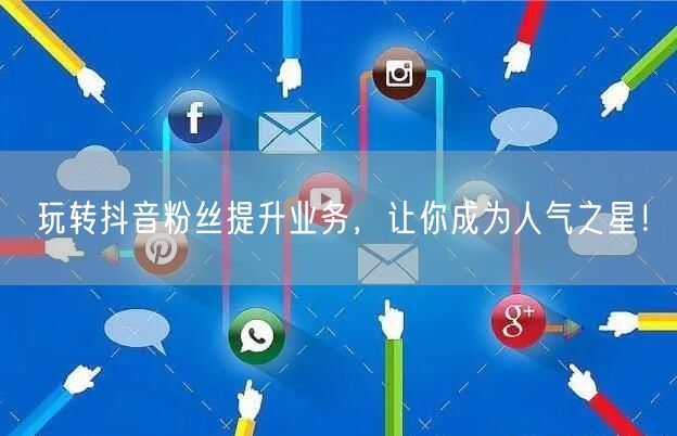 玩转抖音粉丝提升业务，让你成为人气之星！