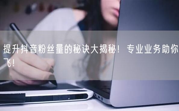 提升抖音粉丝量的秘诀大揭秘！专业业务助你飞！
