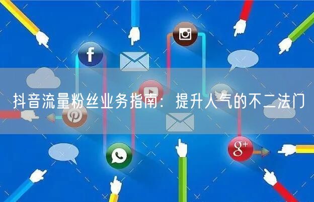 抖音流量粉丝业务指南：提升人气的不二法门