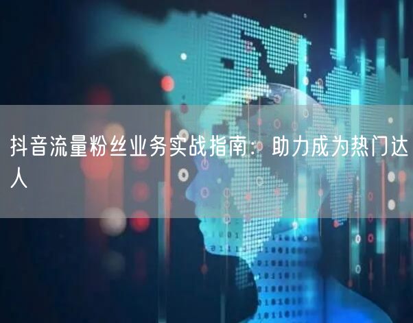 抖音流量粉丝业务实战指南：助力成为热门达