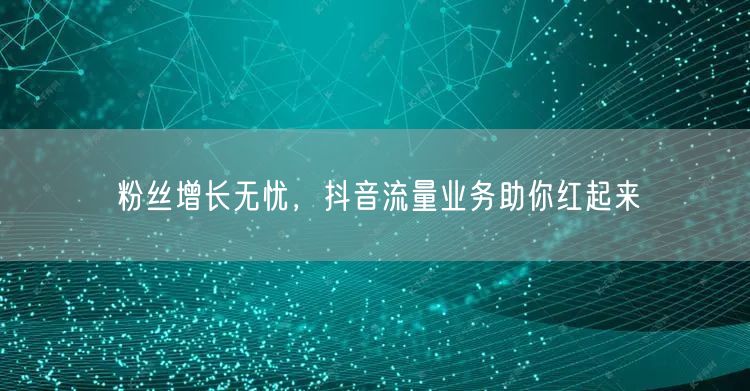 粉丝增长无忧，抖音流量业务助你红起来
