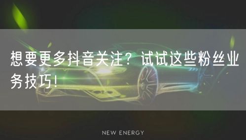 想要更多抖音关注？试试这些粉丝业务技巧！