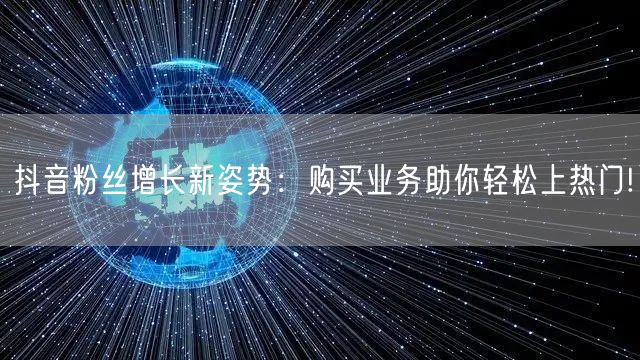 抖音粉丝增长新姿势：购买业务助你轻松上热
