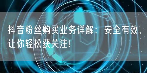 抖音粉丝购买业务详解：安全有效，让你轻松