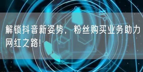 解锁抖音新姿势，粉丝购买业务助力网红之路