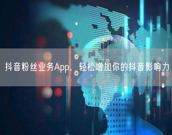抖音粉丝业务App，轻松增加你的抖音影响