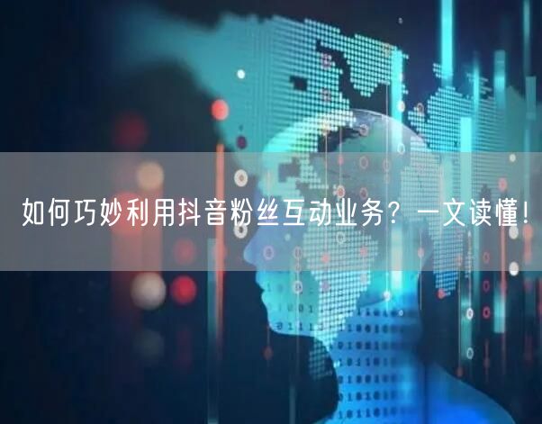 如何巧妙利用抖音粉丝互动业务？一文读懂！