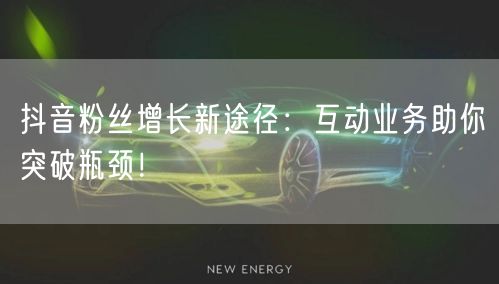 抖音粉丝增长新途径：互动业务助你突破瓶颈