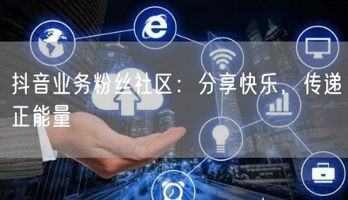 抖音业务粉丝社区：分享快乐，传递正能量