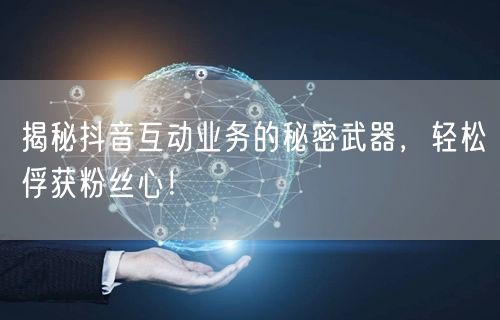 揭秘抖音互动业务的秘密武器，轻松俘获粉丝
