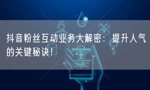 抖音粉丝互动业务大解密：提升人气的关键秘
