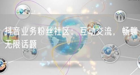 抖音业务粉丝社区：互动交流，畅聊无限话题