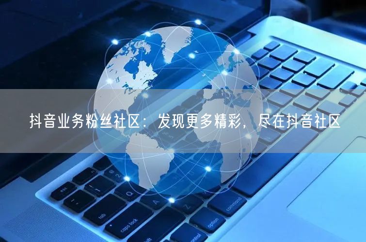 抖音业务粉丝社区：发现更多精彩，尽在抖音