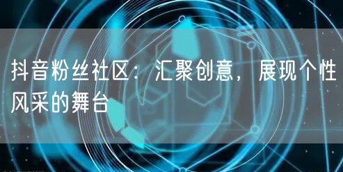 抖音粉丝社区：汇聚创意，展现个性风采的舞