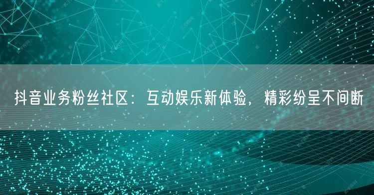 抖音业务粉丝社区：互动娱乐新体验，精彩纷