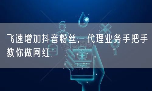 飞速增加抖音粉丝，代理业务手把手教你做网红