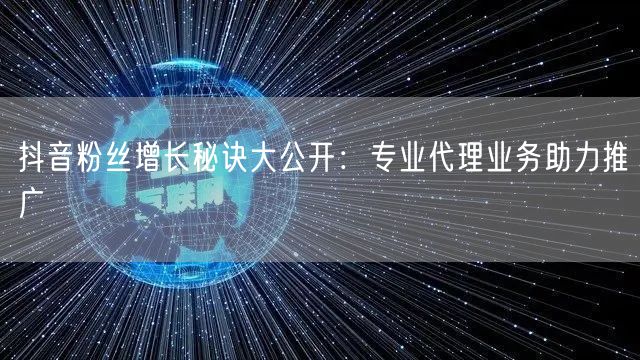 抖音粉丝增长秘诀大公开：专业代理业务助力
