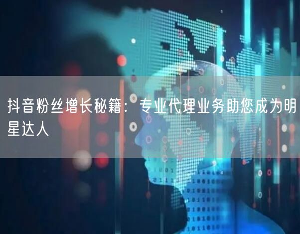 抖音粉丝增长秘籍：专业代理业务助您成为明