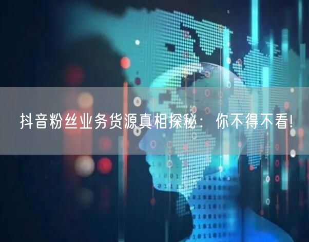 抖音粉丝业务货源真相探秘：你不得不看!