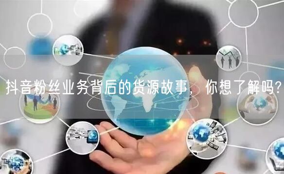 抖音粉丝业务背后的货源故事，你想了解吗?