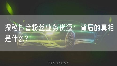 探秘抖音粉丝业务货源：背后的真相是什么?