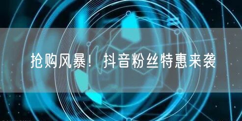 抢购风暴！抖音粉丝特惠来袭