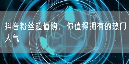 抖音粉丝超值购，你值得拥有的热门人气