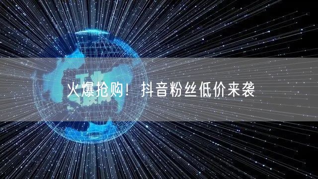 火爆抢购！抖音粉丝低价来袭
