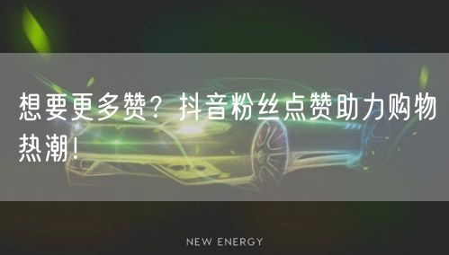 想要更多赞？抖音粉丝点赞助力购物热潮！