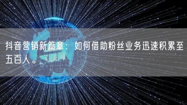 抖音营销新篇章：如何借助粉丝业务迅速积累