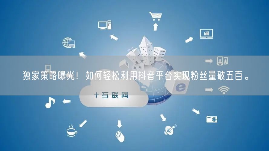 独家策略曝光！如何轻松利用抖音平台实现粉