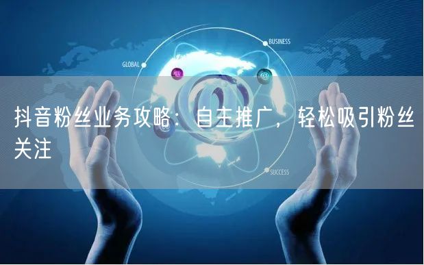抖音粉丝业务攻略：自主推广，轻松吸引粉丝关注