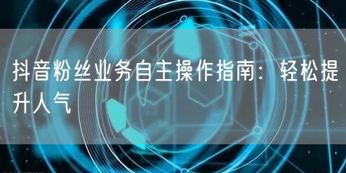 抖音粉丝业务自主操作指南：轻松提升人气