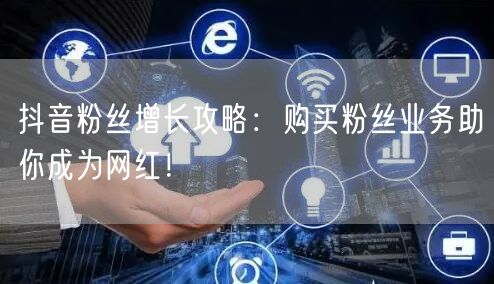 抖音粉丝增长攻略：购买粉丝业务助你成为网红！