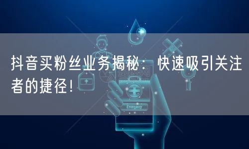 抖音买粉丝业务揭秘：快速吸引关注者的捷径！
