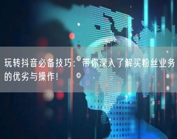 玩转抖音必备技巧：带你深入了解买粉丝业务