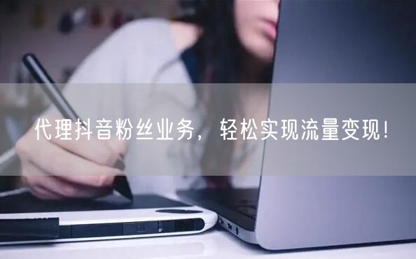 代理抖音粉丝业务，轻松实现流量变现！