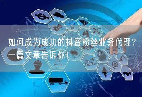 如何成为成功的抖音粉丝业务代理？一篇文章告诉你！