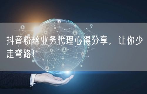 抖音粉丝业务代理心得分享，让你少走弯路！