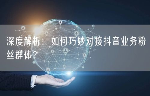 深度解析：如何巧妙对接抖音业务粉丝群体？