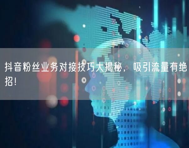 抖音粉丝业务对接技巧大揭秘，吸引流量有绝招！