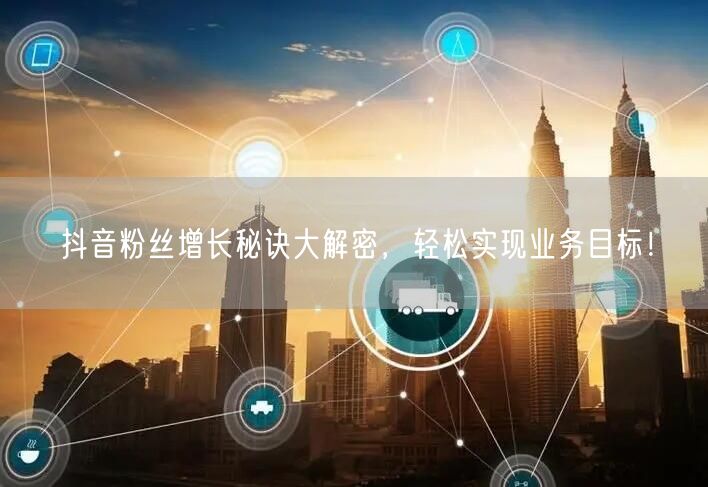 抖音粉丝增长秘诀大解密，轻松实现业务目标！
