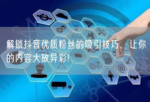 解锁抖音优质粉丝的吸引技巧，让你的内容大放异彩!
