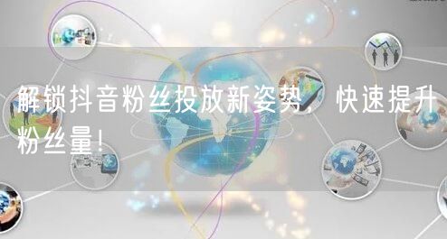 解锁抖音粉丝投放新姿势，快速提升粉丝量！