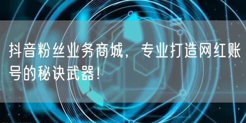 抖音粉丝业务商城，专业打造网红账号的秘诀武器！