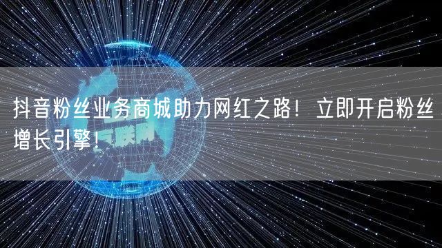 抖音粉丝业务商城助力网红之路！立即开启粉丝增长引擎！
